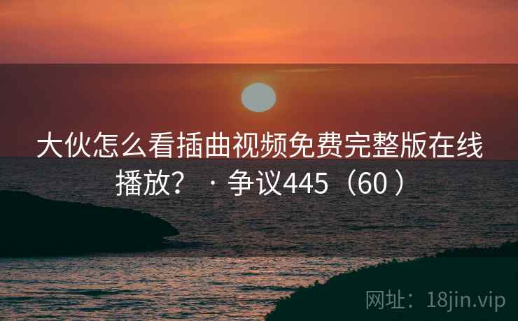 大伙怎么看插曲视频免费完整版在线播放？ · 争议445（60 ）