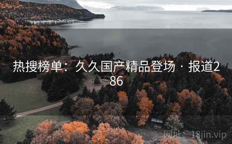 热搜榜单：久久国产精品登场 · 报道286